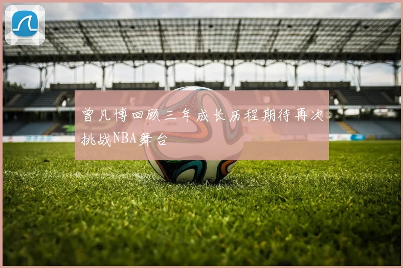 曾凡博回顾三年成长历程期待再次挑战NBA舞台