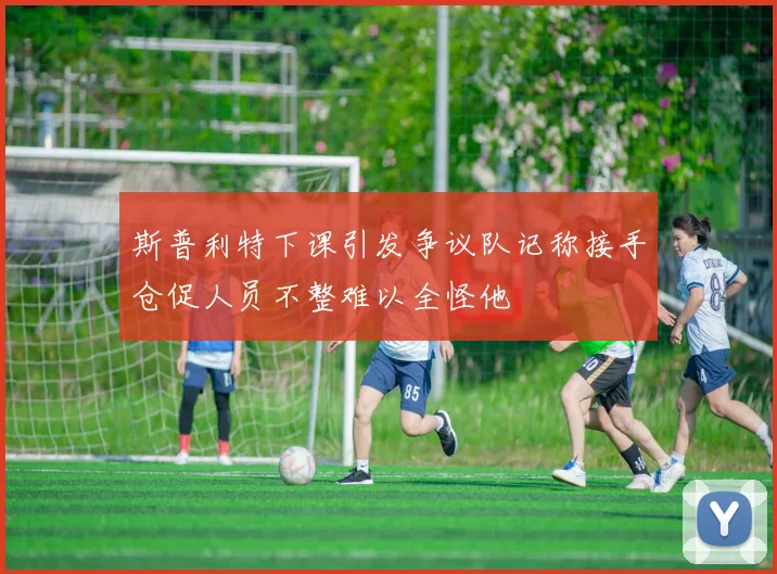斯普利特下课引发争议队记称接手仓促人员不整难以全怪他