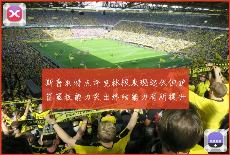 斯普利特点评克林根表现起伏但护筐篮板能力突出终结能力有所提升