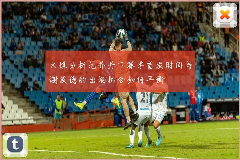 火媒分析范乔丹下赛季首发时间与谢泼德的出场机会如何平衡