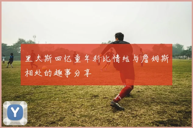 里夫斯回忆童年科比情结与詹姆斯相处的趣事分享