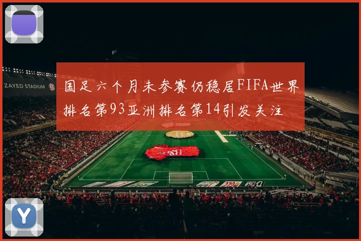 国足六个月未参赛仍稳居FIFA世界排名第93亚洲排名第14引发关注