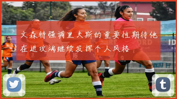文森特强调里夫斯的重要性期待他在进攻端继续发挥个人风格
