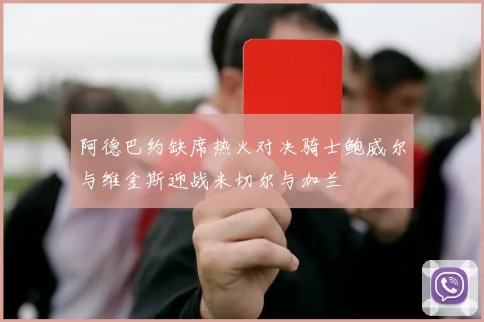 阿德巴约缺席热火对决骑士鲍威尔与维金斯迎战米切尔与加兰