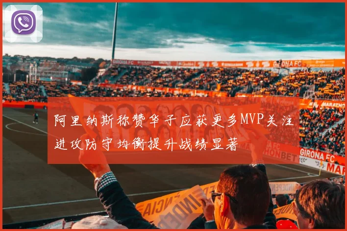 阿里纳斯称赞华子应获更多MVP关注进攻防守均衡提升战绩显著