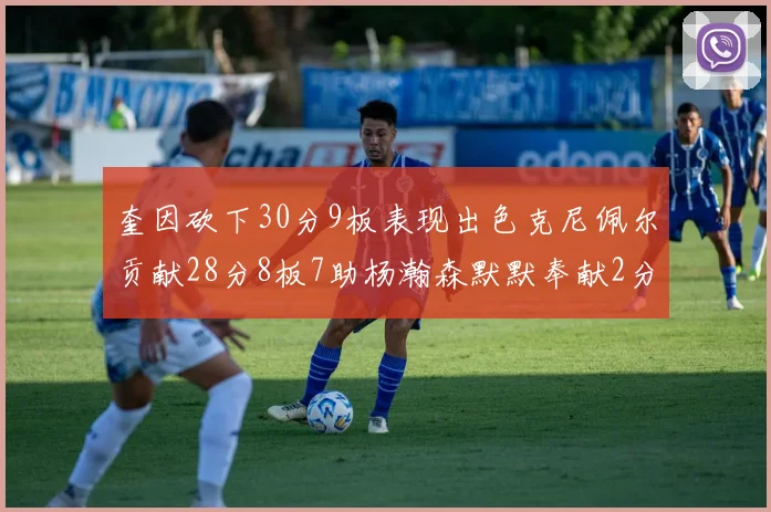奎因砍下30分9板表现出色克尼佩尔贡献28分8板7助杨瀚森默默奉献2分2板1助