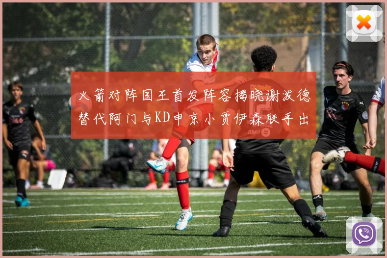 火箭对阵国王首发阵容揭晓谢泼德替代阿门与KD申京小贾伊森联手出战