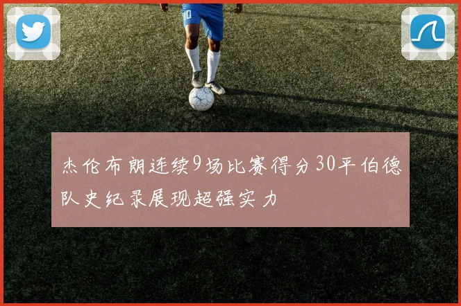 杰伦布朗连续9场比赛得分30平伯德队史纪录展现超强实力