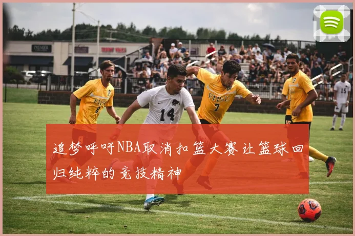 追梦呼吁NBA取消扣篮大赛让篮球回归纯粹的竞技精神