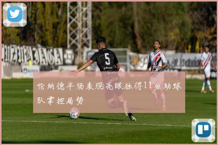 伦纳德半场表现亮眼独得11分助球队掌控局势