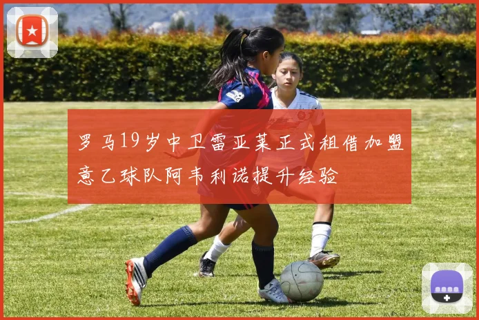 罗马19岁中卫雷亚莱正式租借加盟意乙球队阿韦利诺提升经验