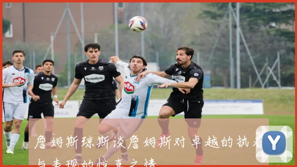 詹姆斯琼斯谈詹姆斯对卓越的执着与表现的惊喜之情