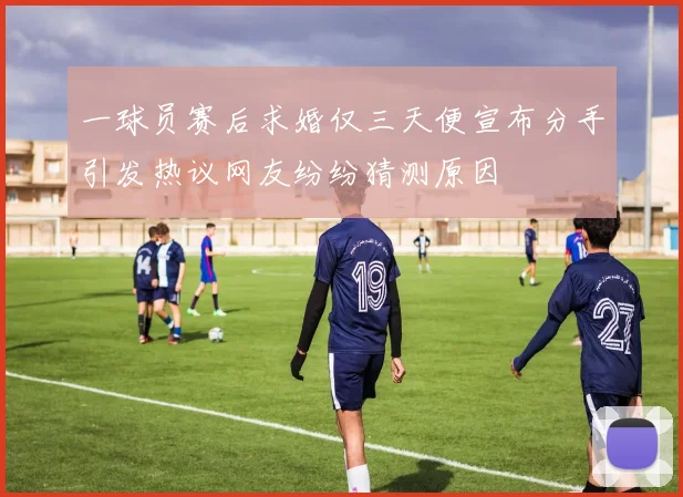 一球员赛后求婚仅三天便宣布分手引发热议网友纷纷猜测原因