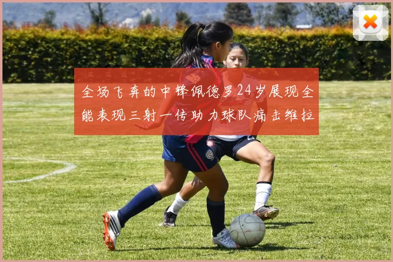 全场飞奔的中锋佩德罗24岁展现全能表现三射一传助力球队痛击维拉