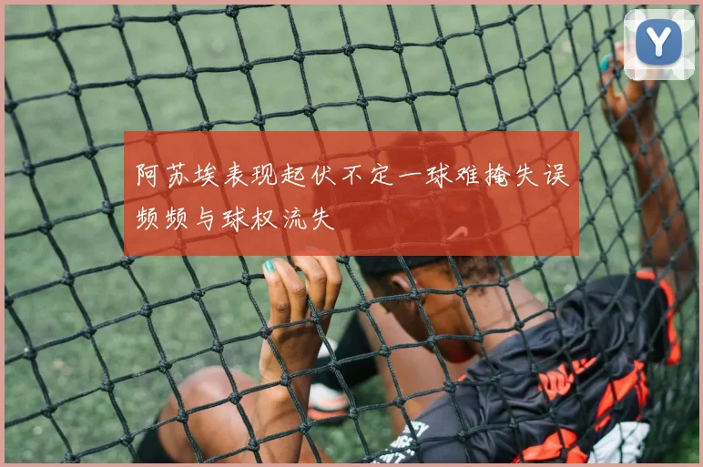 阿苏埃表现起伏不定一球难掩失误频频与球权流失