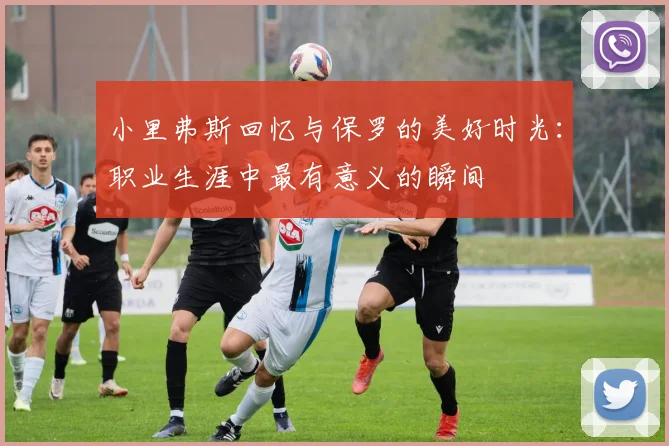 小里弗斯回忆与保罗的美好时光：职业生涯中最有意义的瞬间