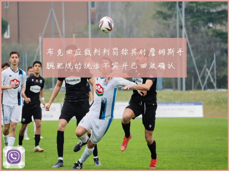 布克回应裁判判罚称其对詹姆斯手腕犯规的说法不实并已回放确认