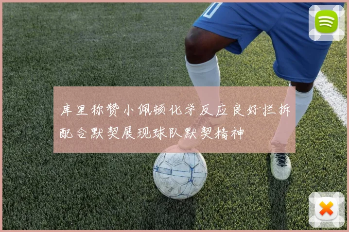 库里称赞小佩顿化学反应良好拦拆配合默契展现球队默契精神