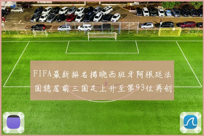 FIFA最新排名揭晓西班牙阿根廷法国稳居前三国足上升至第93位再创佳绩