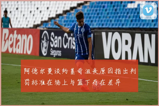 阿德尔曼谈约基奇沮丧原因指出判罚标准在场上与篮下存在差异