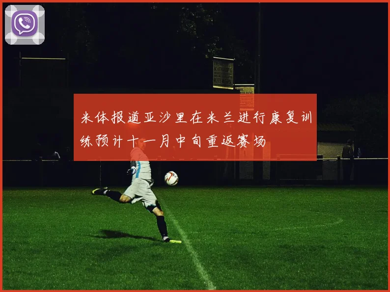 米体报道亚沙里在米兰进行康复训练预计十一月中旬重返赛场