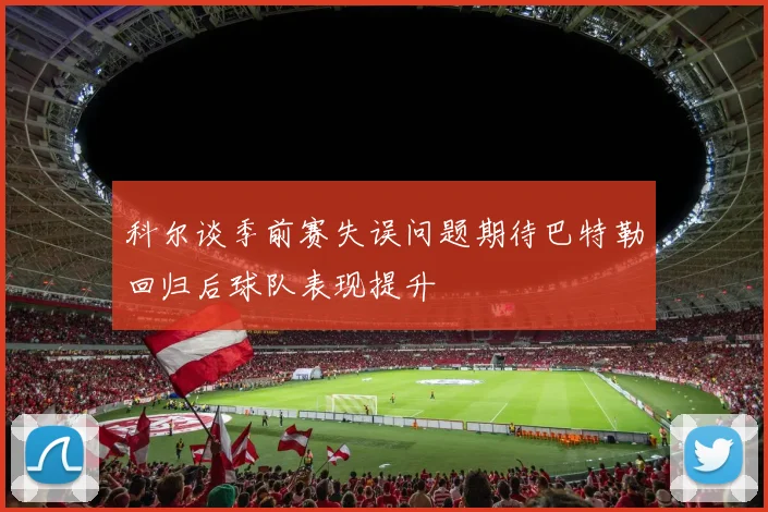 科尔谈季前赛失误问题期待巴特勒回归后球队表现提升