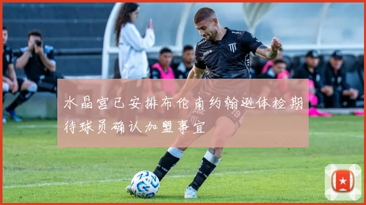 水晶宫已安排布伦南约翰逊体检期待球员确认加盟事宜
