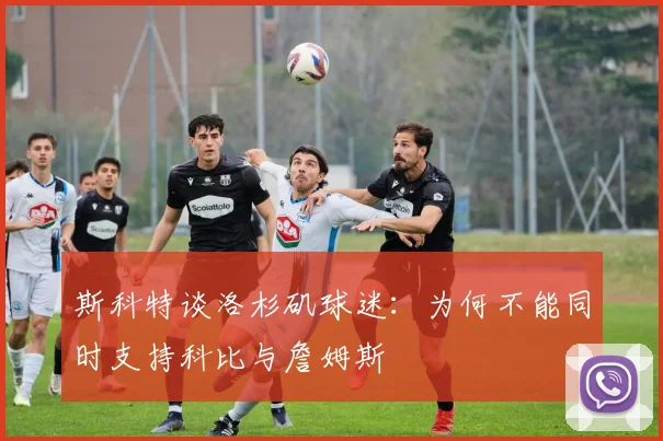 斯科特谈洛杉矶球迷：为何不能同时支持科比与詹姆斯