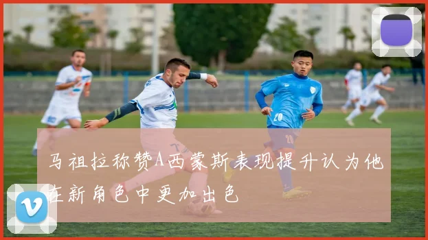 马祖拉称赞A西蒙斯表现提升认为他在新角色中更加出色