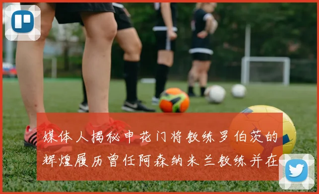 媒体人揭秘申花门将教练罗伯茨的辉煌履历曾任阿森纳米兰教练并在华夏执教