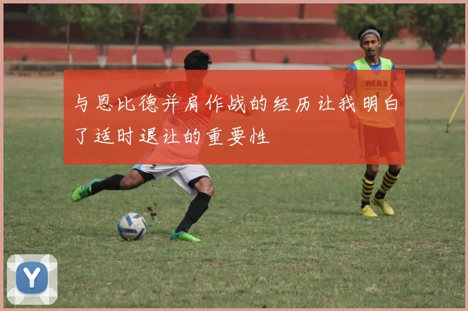 与恩比德并肩作战的经历让我明白了适时退让的重要性