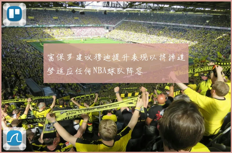 富保罗建议穆迪提升表现以挤掉追梦适应任何NBA球队阵容