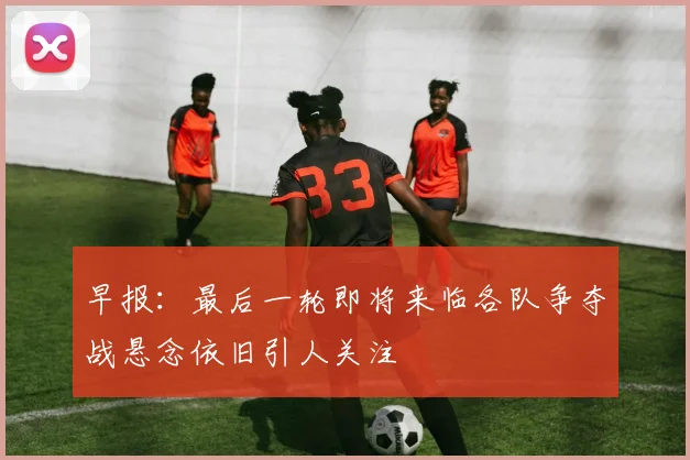 早报：最后一轮即将来临各队争夺战悬念依旧引人关注