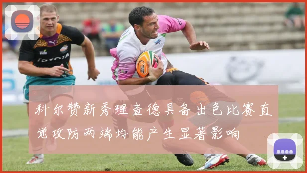 科尔赞新秀理查德具备出色比赛直觉攻防两端均能产生显著影响