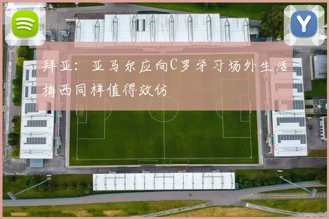 拜亚：亚马尔应向C罗学习场外生活梅西同样值得效仿