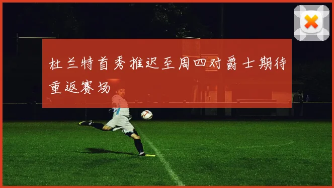 杜兰特首秀推迟至周四对爵士期待重返赛场