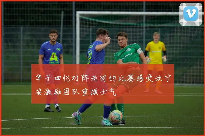 华子回忆对阵老将的比赛感受坎宁安激励团队重振士气