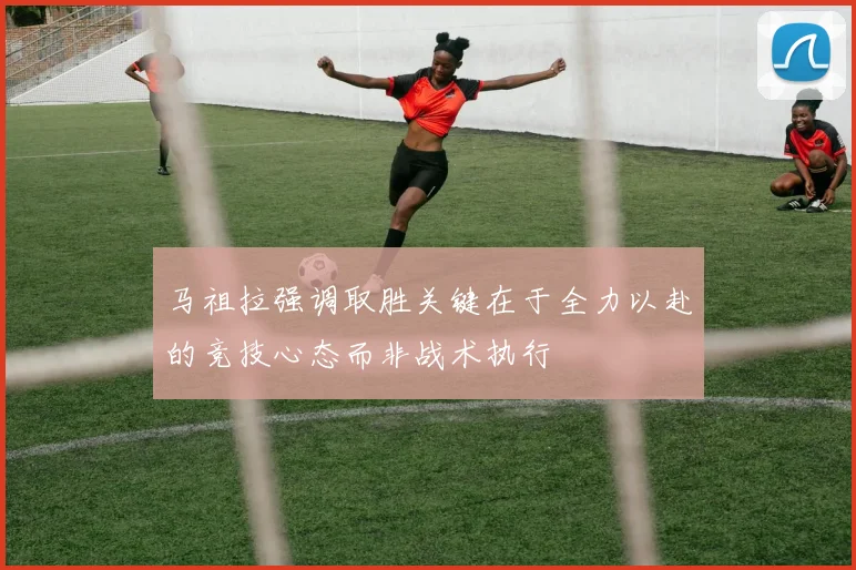 马祖拉强调取胜关键在于全力以赴的竞技心态而非战术执行