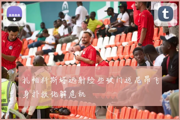 扎帕科斯塔远射险些破门迈尼昂飞身扑救化解危机