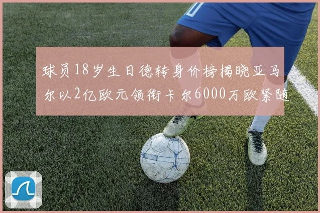 球员18岁生日德转身价榜揭晓亚马尔以2亿欧元领衔卡尔6000万欧紧随其后
