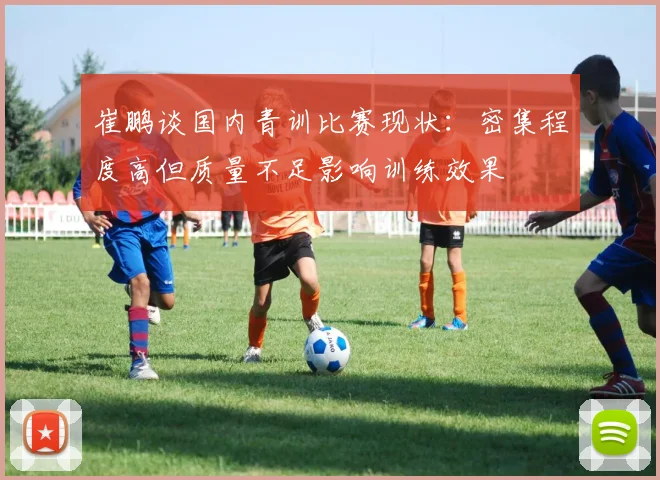 崔鹏谈国内青训比赛现状：密集程度高但质量不足影响训练效果