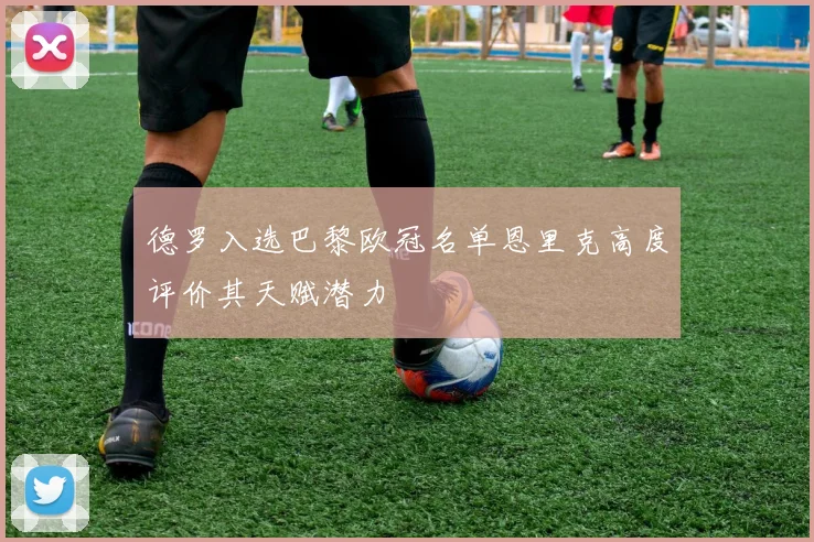 德罗入选巴黎欧冠名单恩里克高度评价其天赋潜力
