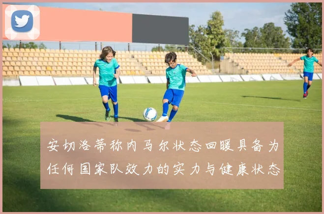 安切洛蒂称内马尔状态回暖具备为任何国家队效力的实力与健康状态