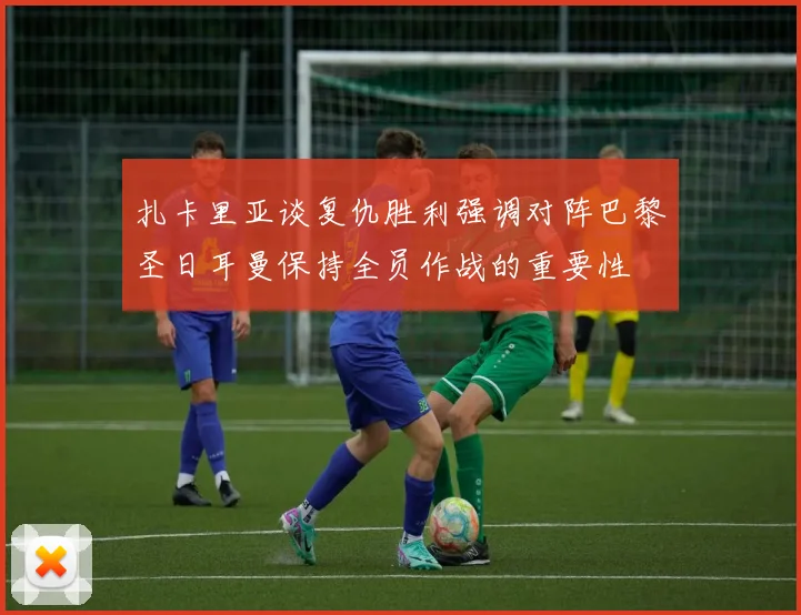 扎卡里亚谈复仇胜利强调对阵巴黎圣日耳曼保持全员作战的重要性