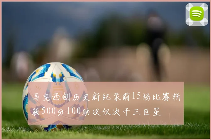 马克西创历史新纪录前15场比赛斩获500分100助攻仅次于三巨星