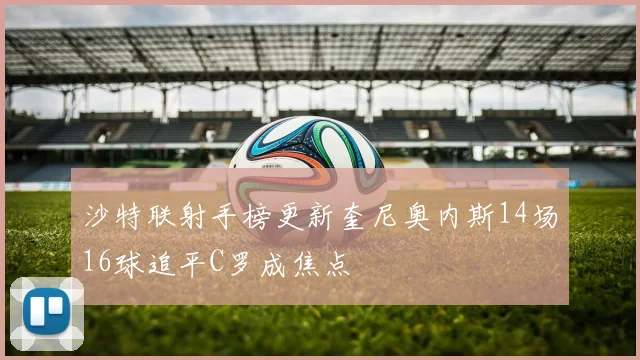 沙特联射手榜更新奎尼奥内斯14场16球追平C罗成焦点