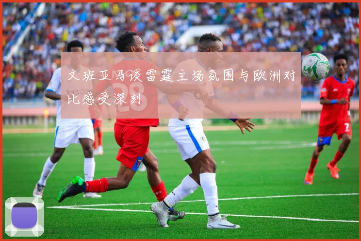 文班亚马谈雷霆主场氛围与欧洲对比感受深刻