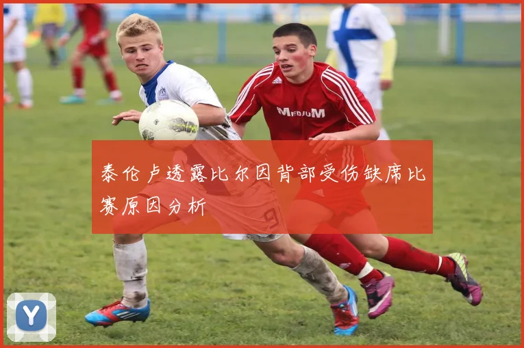 泰伦卢透露比尔因背部受伤缺席比赛原因分析