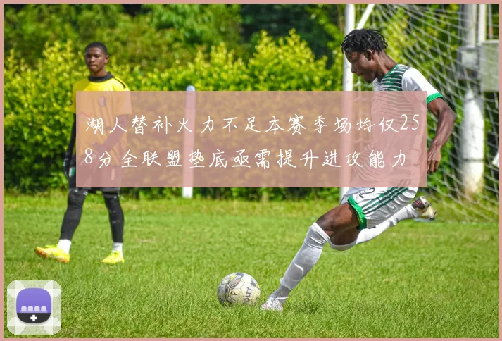 湖人替补火力不足本赛季场均仅258分全联盟垫底亟需提升进攻能力