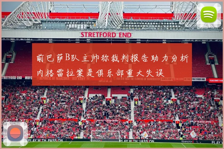 前巴萨B队主帅称裁判报告助力分析内格雷拉案是俱乐部重大失误